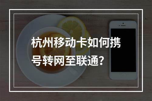 杭州移动卡如何携号转网至联通？