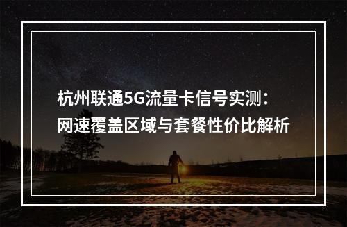 杭州联通5G流量卡信号实测：网速覆盖区域与套餐性价比解析