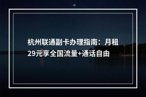 杭州联通副卡办理指南：月租29元享全国流量+通话自由