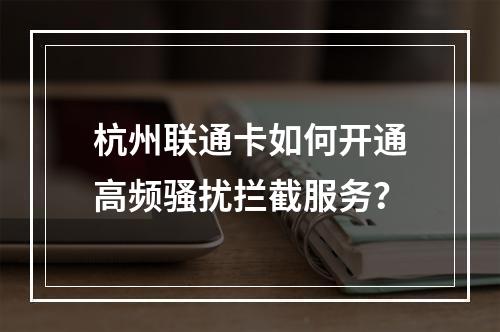 杭州联通卡如何开通高频骚扰拦截服务？