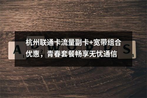 杭州联通卡流量副卡+宽带组合优惠，青春套餐畅享无忧通信