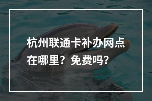 杭州联通卡补办网点在哪里？免费吗？