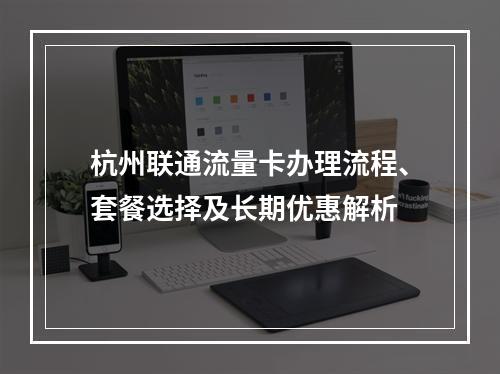 杭州联通流量卡办理流程、套餐选择及长期优惠解析