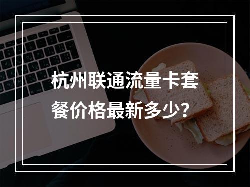 杭州联通流量卡套餐价格最新多少？