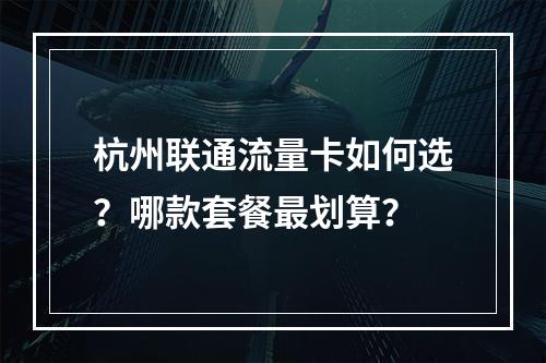 杭州联通流量卡如何选？哪款套餐最划算？