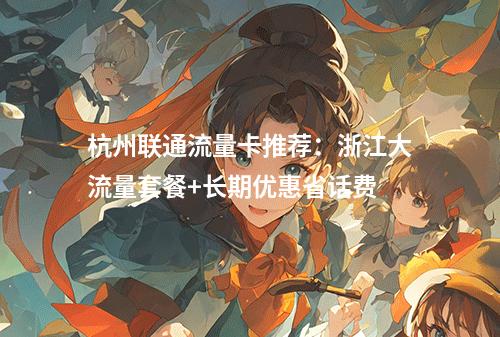杭州联通流量卡推荐：浙江大流量套餐+长期优惠省话费