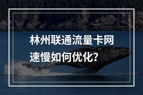 林州联通流量卡网速慢如何优化？