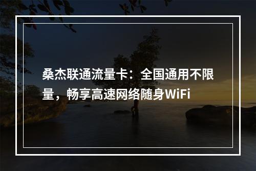 桑杰联通流量卡：全国通用不限量，畅享高速网络随身WiFi