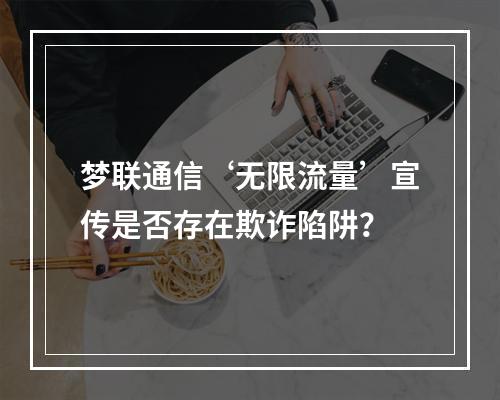 梦联通信‘无限流量’宣传是否存在欺诈陷阱？