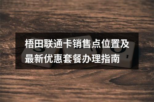 梧田联通卡销售点位置及最新优惠套餐办理指南