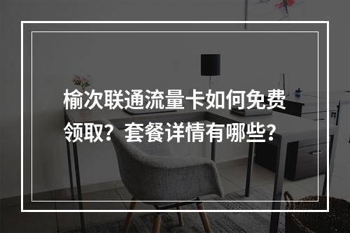 榆次联通流量卡如何免费领取？套餐详情有哪些？
