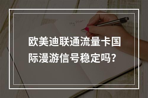 欧美迪联通流量卡国际漫游信号稳定吗？