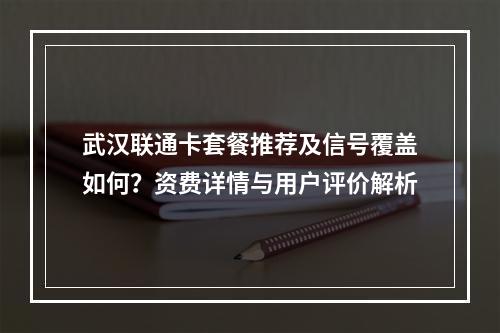 武汉联通卡套餐推荐及信号覆盖如何？资费详情与用户评价解析