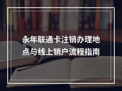 永年联通卡注销办理地点与线上销户流程指南