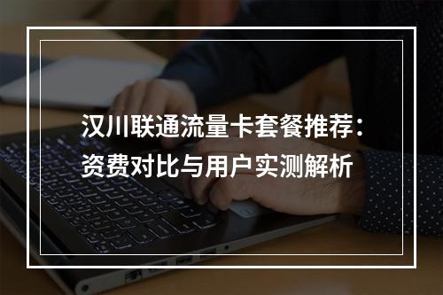 汉川联通流量卡套餐推荐：资费对比与用户实测解析