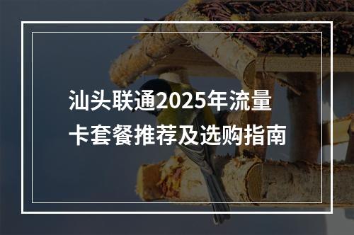 汕头联通2025年流量卡套餐推荐及选购指南