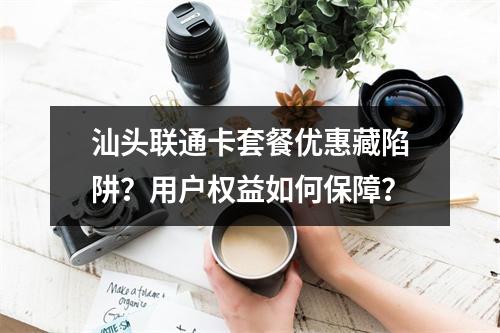 汕头联通卡套餐优惠藏陷阱？用户权益如何保障？