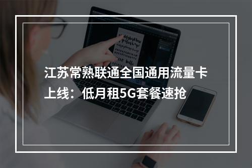 江苏常熟联通全国通用流量卡上线：低月租5G套餐速抢