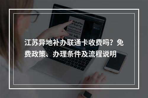 江苏异地补办联通卡收费吗？免费政策、办理条件及流程说明