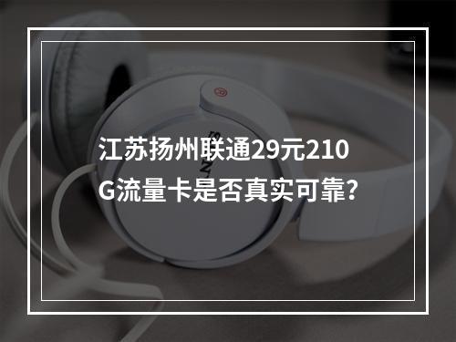 江苏扬州联通29元210G流量卡是否真实可靠？