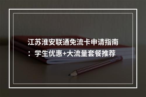 江苏淮安联通免流卡申请指南：学生优惠+大流量套餐推荐