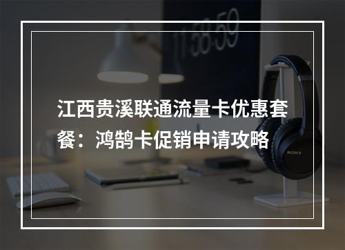 江西贵溪联通流量卡优惠套餐：鸿鹄卡促销申请攻略
