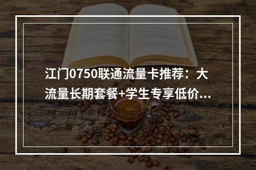 江门0750联通流量卡推荐：大流量长期套餐+学生专享低价优惠