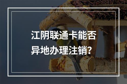 江阴联通卡能否异地办理注销？
