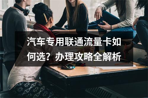 汽车专用联通流量卡如何选？办理攻略全解析