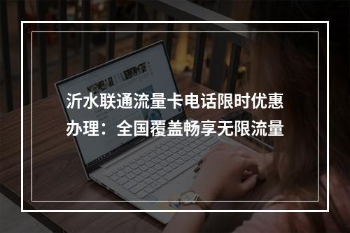 沂水联通流量卡电话限时优惠办理：全国覆盖畅享无限流量