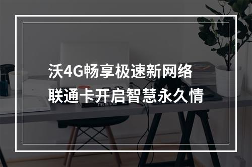 沃4G畅享极速新网络 联通卡开启智慧永久情