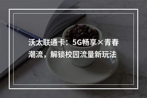 沃太联通卡：5G畅享×青春潮流，解锁校园流量新玩法