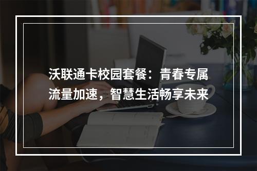 沃联通卡校园套餐：青春专属流量加速，智慧生活畅享未来
