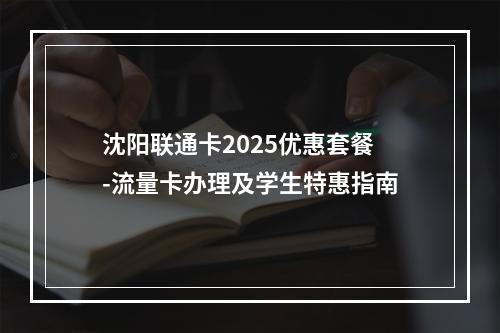 沈阳联通卡2025优惠套餐-流量卡办理及学生特惠指南