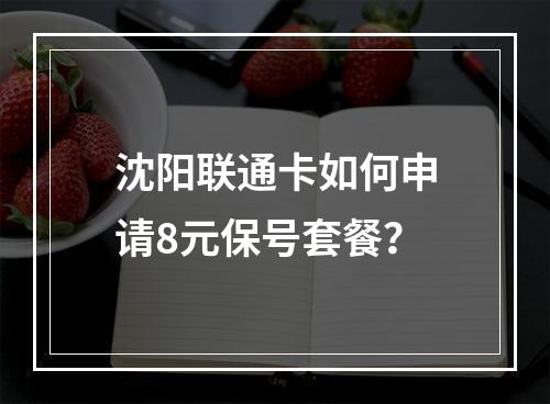 沈阳联通卡如何申请8元保号套餐？