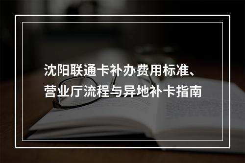 沈阳联通卡补办费用标准、营业厅流程与异地补卡指南