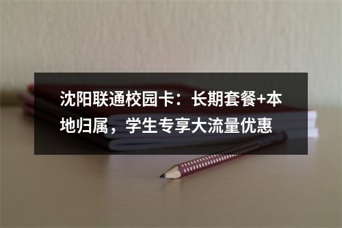 沈阳联通校园卡：长期套餐+本地归属，学生专享大流量优惠