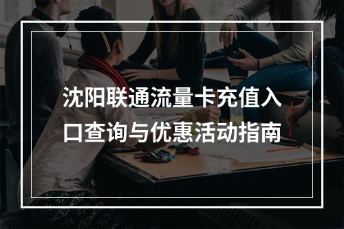 沈阳联通流量卡充值入口查询与优惠活动指南