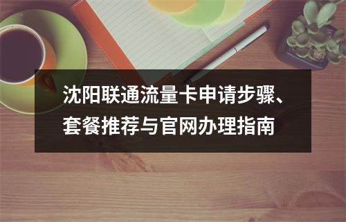沈阳联通流量卡申请步骤、套餐推荐与官网办理指南