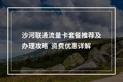沙河联通流量卡套餐推荐及办理攻略  资费优惠详解