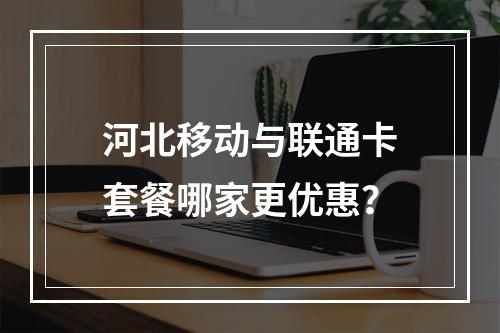 河北移动与联通卡套餐哪家更优惠？