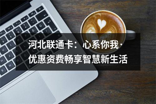 河北联通卡：心系你我·优惠资费畅享智慧新生活