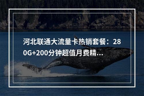 河北联通大流量卡热销套餐：280G+200分钟超值月费精选