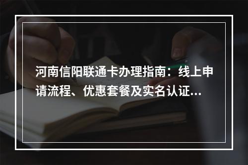 河南信阳联通卡办理指南：线上申请流程、优惠套餐及实名认证须知