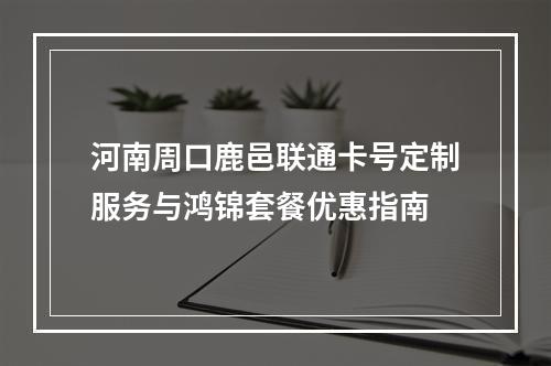 河南周口鹿邑联通卡号定制服务与鸿锦套餐优惠指南