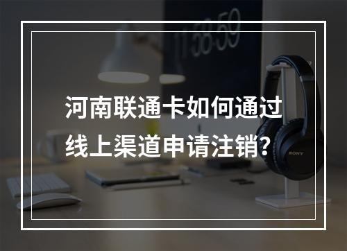 河南联通卡如何通过线上渠道申请注销？