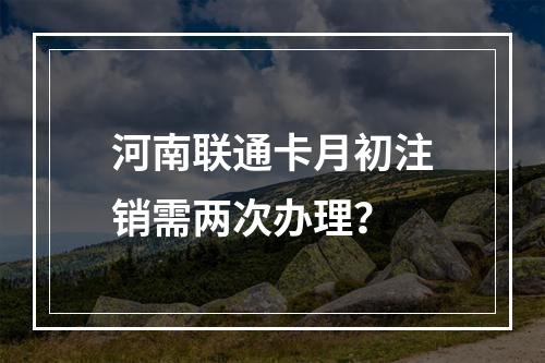 河南联通卡月初注销需两次办理？
