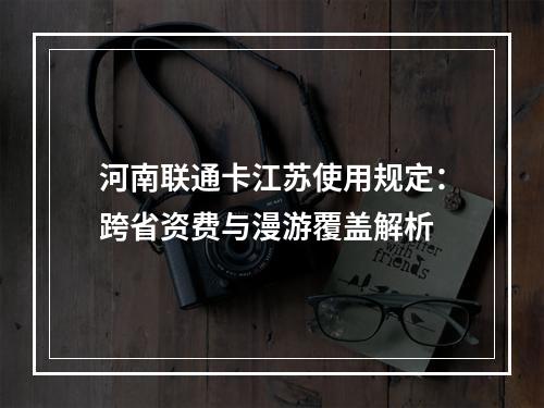 河南联通卡江苏使用规定：跨省资费与漫游覆盖解析