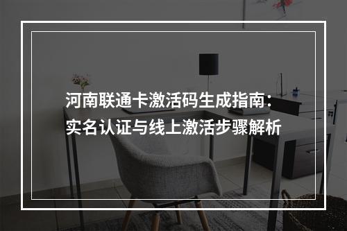 河南联通卡激活码生成指南：实名认证与线上激活步骤解析