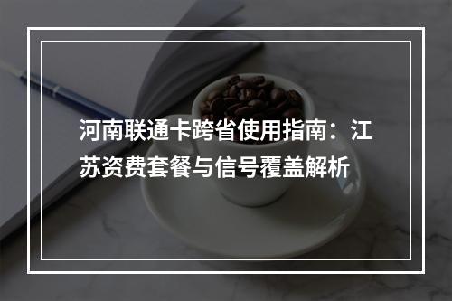 河南联通卡跨省使用指南：江苏资费套餐与信号覆盖解析